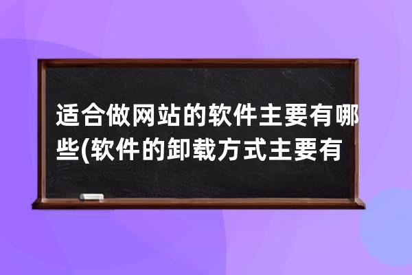 适合做网站的软件主要有哪些(软件的卸载方式主要有哪些)