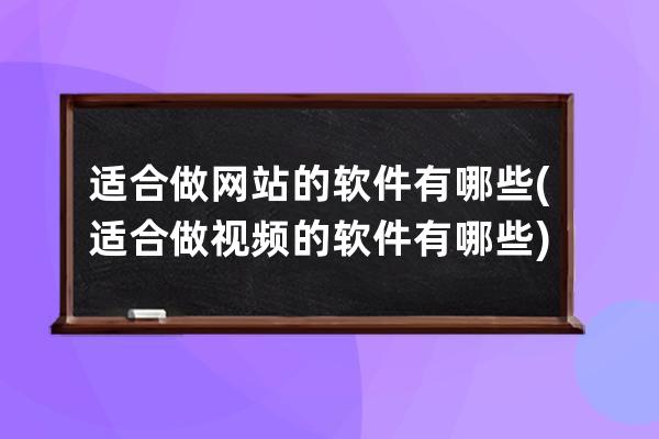 适合做网站的软件有哪些(适合做视频的软件有哪些)