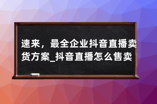 速来，最全企业抖音直播卖货方案_抖音直播怎么售卖产品 