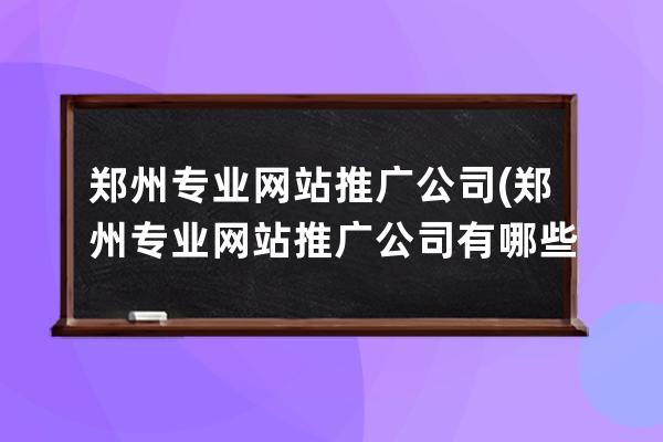 郑州专业网站推广公司(郑州专业网站推广公司有哪些)