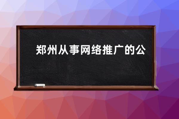 郑州从事网络推广的公司(【郑州网络推广公司郑州网络营销公司】)