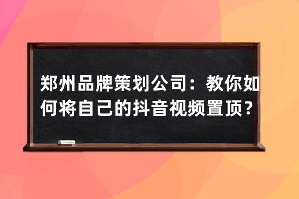 郑州品牌策划公司：教你如何将自己的抖音视频置顶？_用抖音做品牌策划怎样 