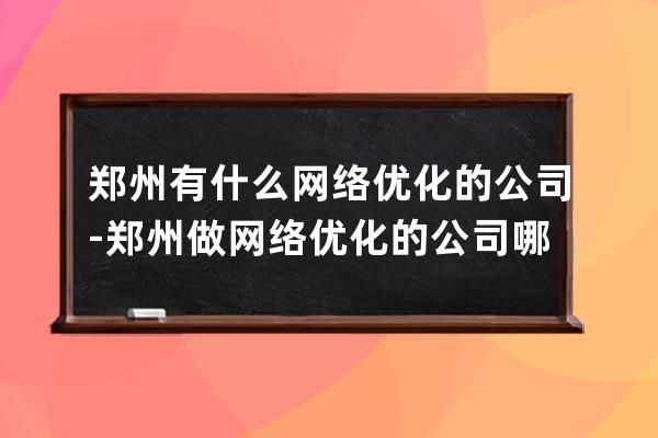 郑州有什么网络优化的公司-郑州做网络优化的公司哪家好