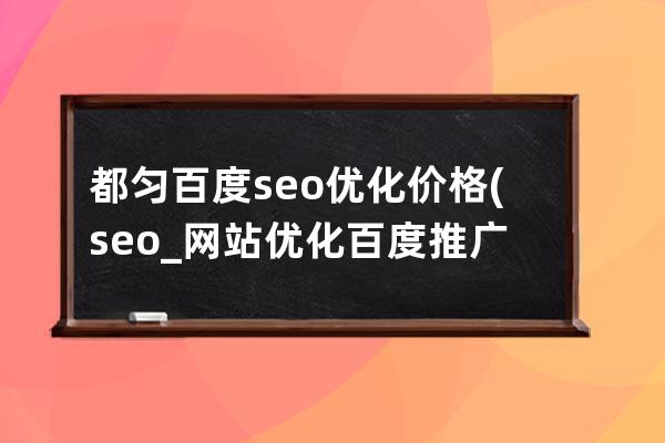 都匀百度seo优化价格(seo_网站优化百度推广整站seo排名)