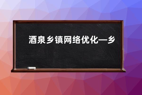 酒泉乡镇网络优化—乡镇整体网络优化方案