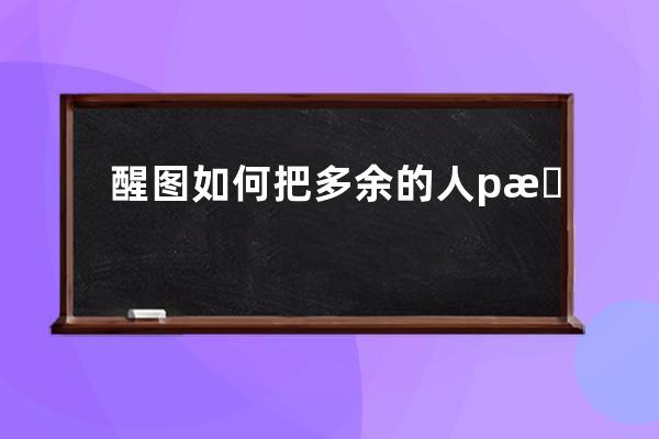 醒图如何把多余的人p掉?醒图p掉多余的人的方法 