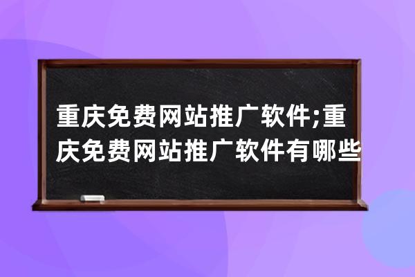 重庆免费网站推广软件;重庆免费网站推广软件有哪些