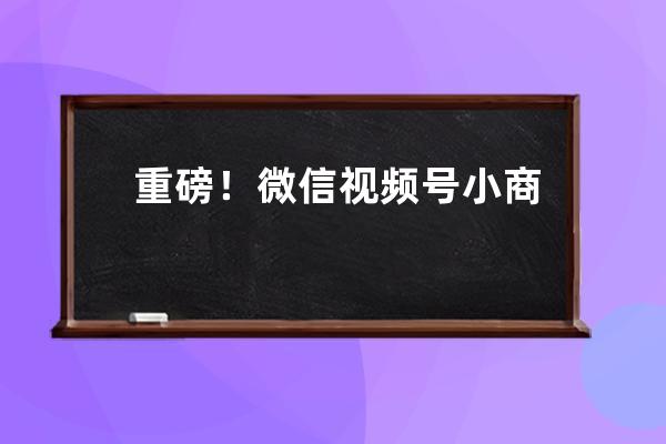 重磅！微信视频号小商店开通了，可直播带货！点击了解详情！ 