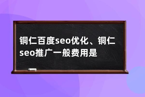铜仁百度seo优化、铜仁seo推广一般费用是