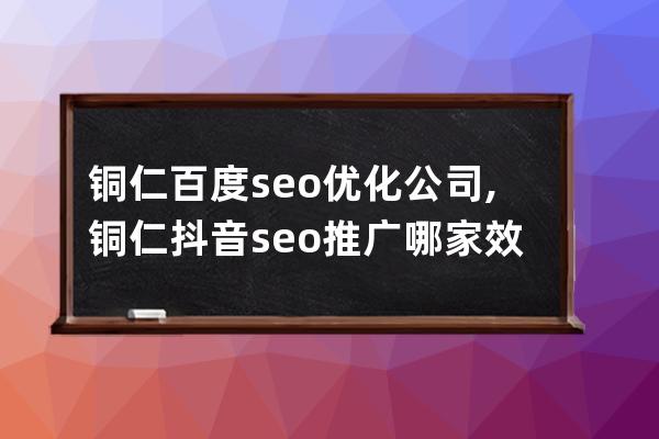 铜仁百度seo优化公司,铜仁抖音seo推广哪家效果好