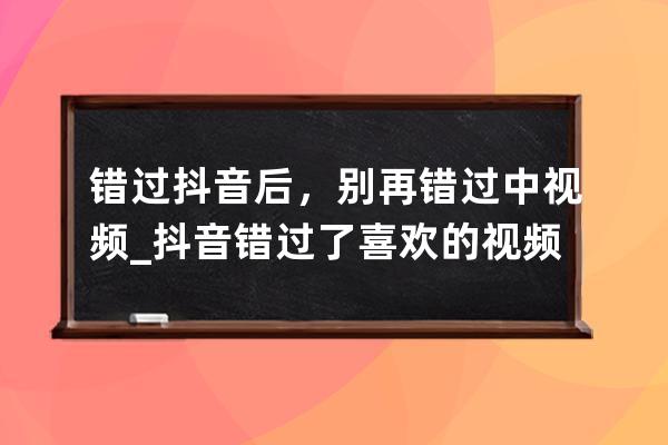 错过抖音后，别再错过中视频_抖音错过了喜欢的视频 