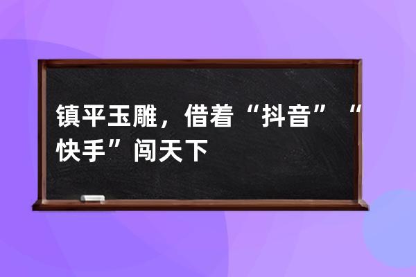 镇平玉雕，借着“抖音”“快手”闯天下 