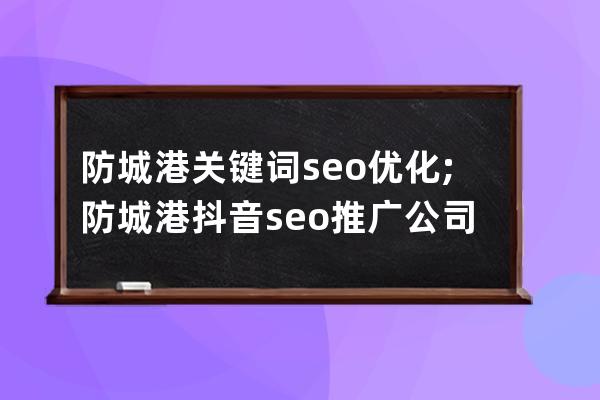 防城港关键词seo优化;防城港抖音seo推广公司哪家好