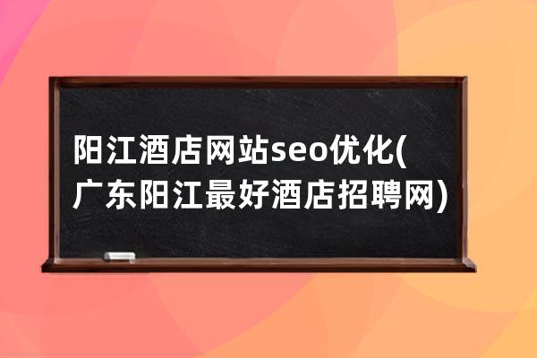 阳江酒店网站seo优化(广东阳江最好酒店招聘网)