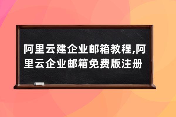 阿里云建企业邮箱教程,阿里云企业邮箱免费版注册