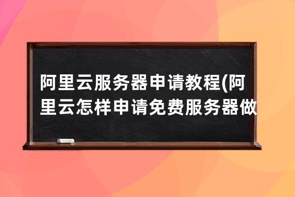 阿里云服务器申请教程(阿里云怎样申请免费服务器做备案)