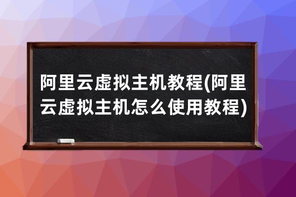 阿里云虚拟主机教程(阿里云虚拟主机怎么使用教程)