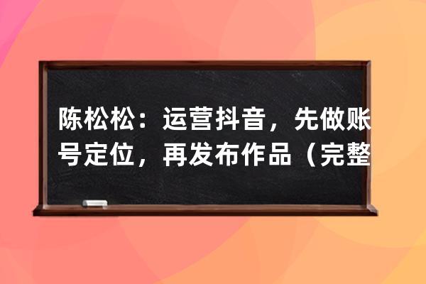 陈松松：运营抖音，先做账号定位，再发布作品（完整版） 