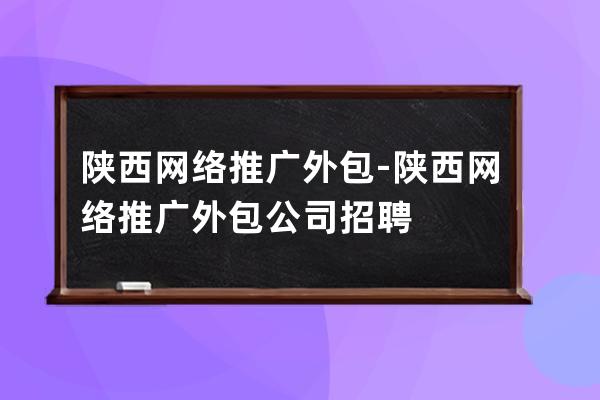 陕西网络推广外包-陕西网络推广外包公司招聘