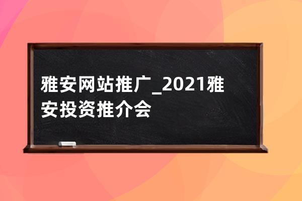 雅安网站推广_2021雅安投资推介会