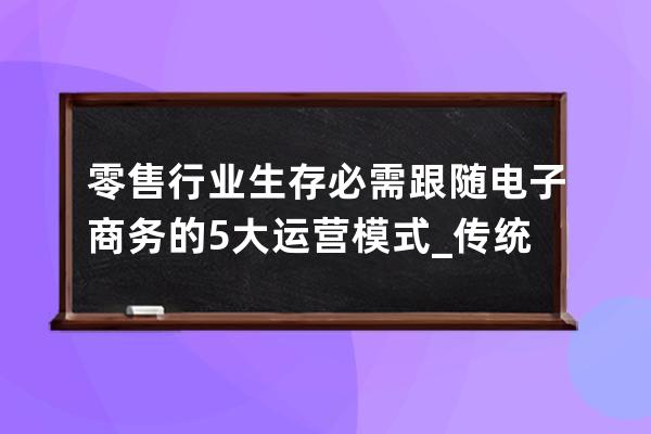 零售行业生存必需跟随电子商务的5大运营模式_传统零售业与电商的未来之路 