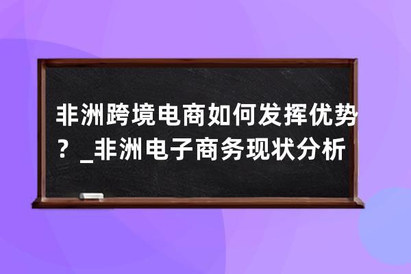 非洲跨境电商如何发挥优势？_非洲电子商务现状分析 