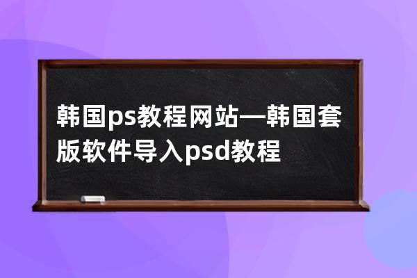 韩国ps教程网站—韩国套版软件导入psd教程