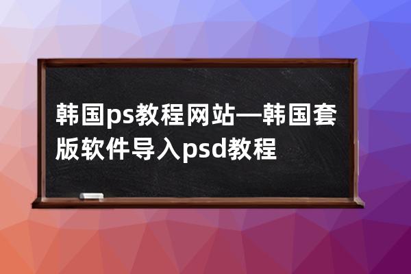 韩国ps教程网站—韩国套版软件导入psd教程