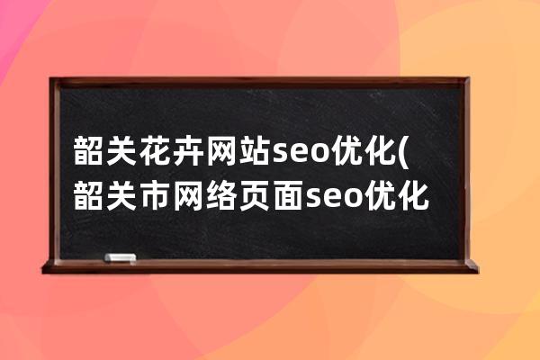 韶关花卉网站seo优化(韶关市网络页面seo优化代理)