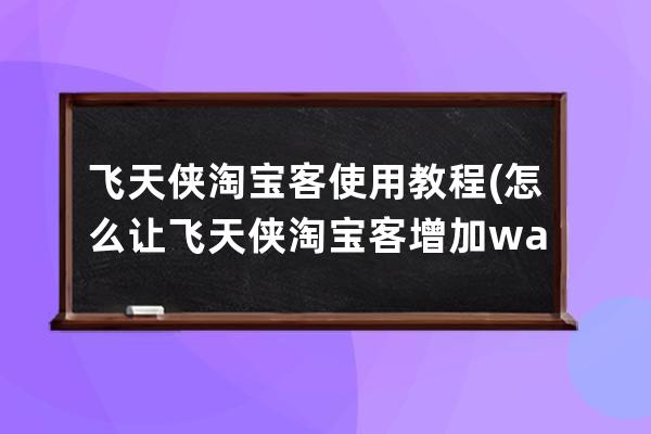 飞天侠淘宝客使用教程(怎么让飞天侠淘宝客增加wap功能)