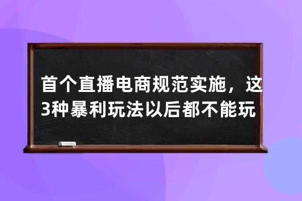 首个直播电商规范实施，这3种暴利玩法以后都不能玩了！