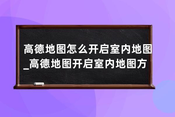 高德地图怎么开启室内地图_高德地图开启室内地图方法 