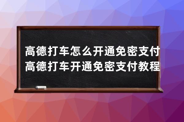 高德打车怎么开通免密支付?高德打车开通免密支付教程 