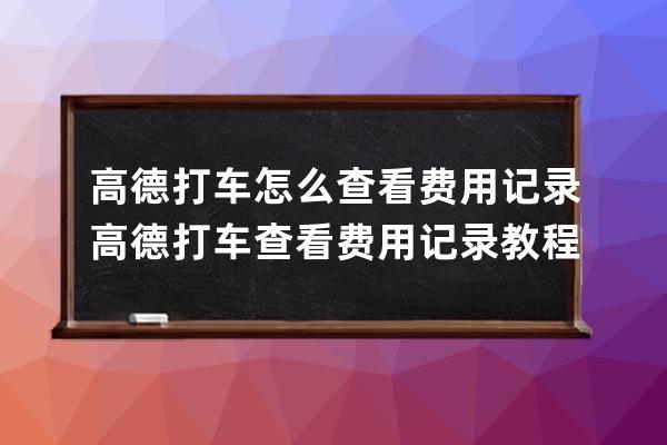 高德打车怎么查看费用记录?高德打车查看费用记录教程 