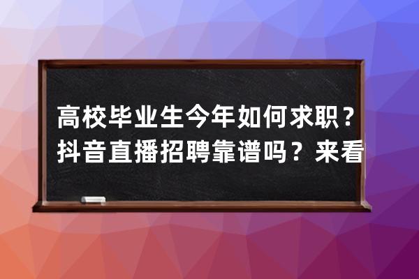 高校毕业生今年如何求职？抖音直播招聘靠谱吗？来看就业指南_抖音招聘怎么 