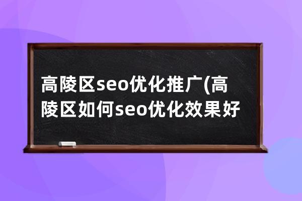 高陵区seo优化推广(高陵区如何seo优化效果好)