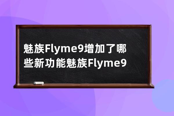 魅族Flyme9增加了哪些新功能?魅族Flyme9增加新功能分享 