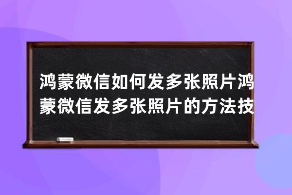 鸿蒙微信如何发多张照片?鸿蒙微信发多张照片的方法技巧 