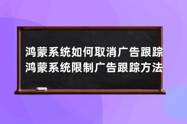 鸿蒙系统如何取消广告跟踪?鸿蒙系统限制广告跟踪方法 