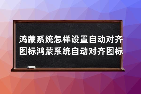 鸿蒙系统怎样设置自动对齐图标?鸿蒙系统自动对齐图标步骤分享 