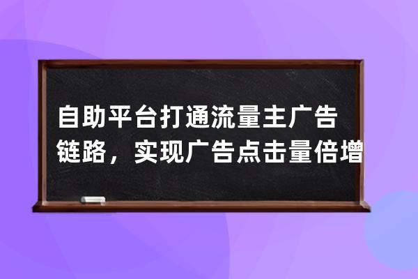 ﻿自助平台打通流量主广告链路，实现广告点击量倍增