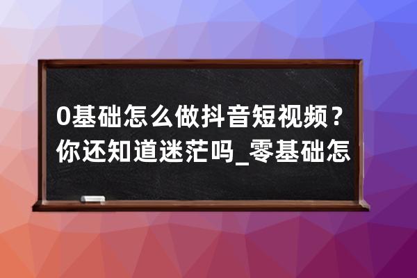 0基础怎么做抖音短视频？你还知道迷茫吗_零基础怎么拍抖音视频 