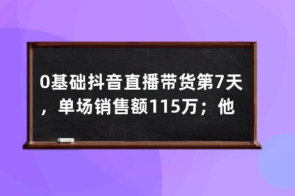 0基础抖音直播带货第7天，单场销售额11.5万；他是怎么做到的？