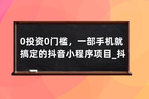 0投资0门槛，一部手机就搞定的抖音小程序项目_抖音0成本创业项目 