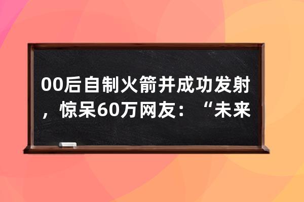 00后自制火箭并成功发射，惊呆60万网友：“未来想实现火箭快递”_90后发射火 