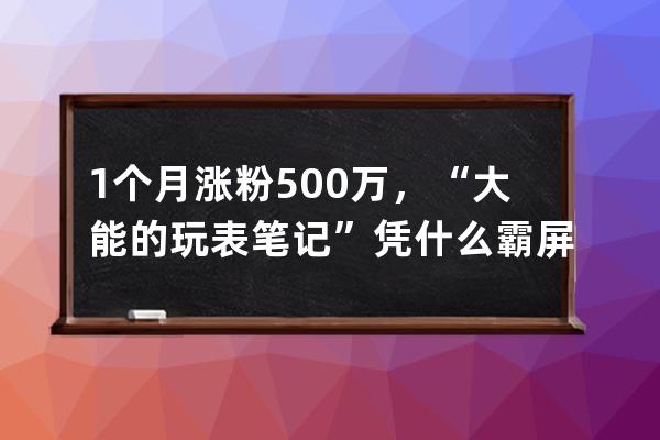 1个月涨粉500万，“大能的玩表笔记”凭什么霸屏抖音?