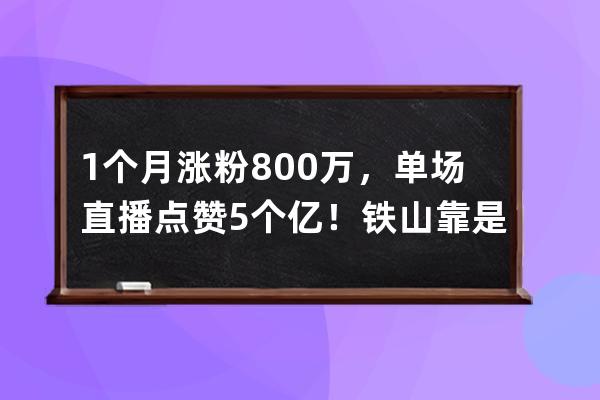 1个月涨粉800万，单场直播点赞5个亿！铁山靠是怎么火起来的？_铁山靠直播破百 