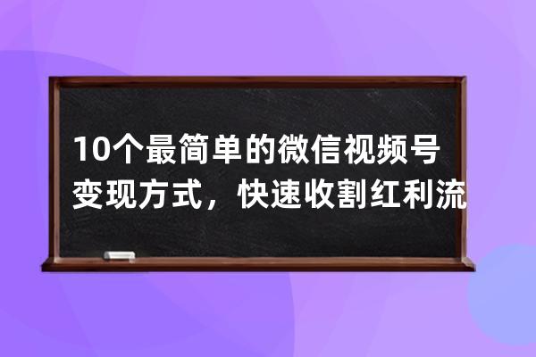 10个最简单的微信视频号变现方式，快速收割红利流量！ 