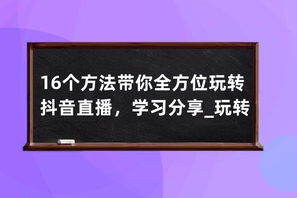 16个方法带你全方位玩转抖音直播，学习分享_玩转抖音直播的十六个技巧 