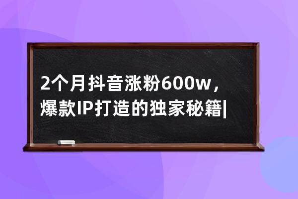 2个月抖音涨粉600w+，爆款IP打造的独家秘籍 |​ 对话摆货小天才 